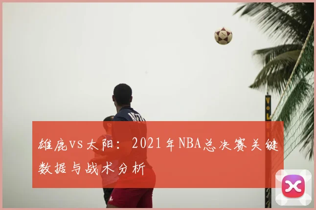 雄鹿vs太阳：2021年NBA总决赛关键数据与战术分析