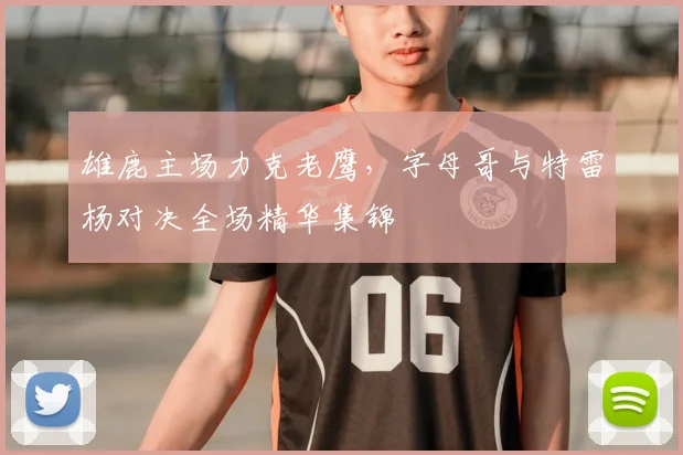 雄鹿主场力克老鹰，字母哥与特雷杨对决全场精华集锦