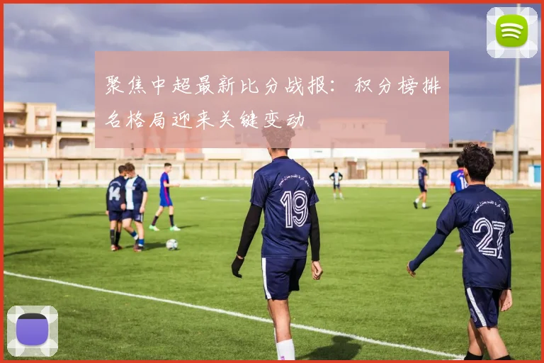 聚焦中超最新比分战报：积分榜排名格局迎来关键变动
