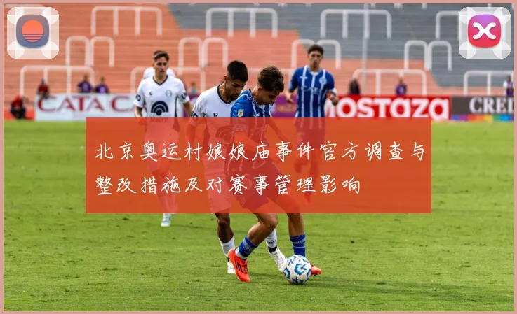 北京奥运村娘娘庙事件官方调查与整改措施及对赛事管理影响