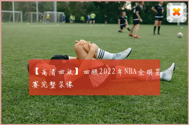 【高清回放】回顾2022年NBA全明星赛完整录像