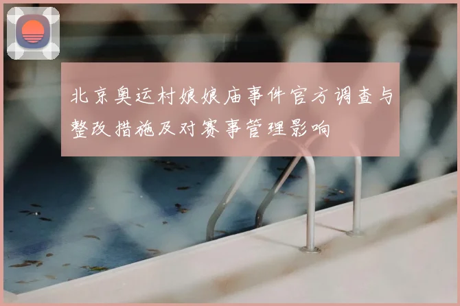 北京奥运村娘娘庙事件官方调查与整改措施及对赛事管理影响