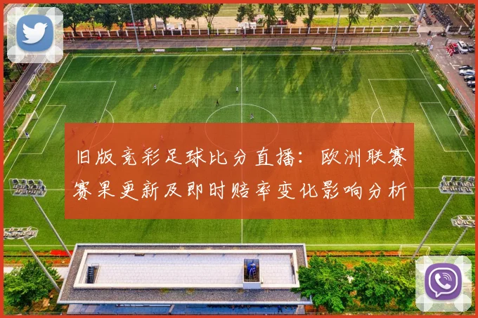 旧版竞彩足球比分直播：欧洲联赛赛果更新及即时赔率变化影响分析