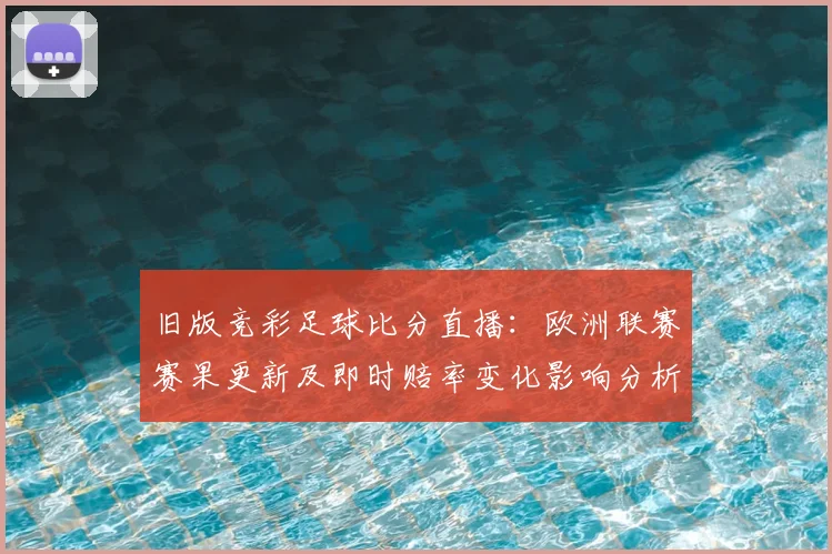 旧版竞彩足球比分直播：欧洲联赛赛果更新及即时赔率变化影响分析