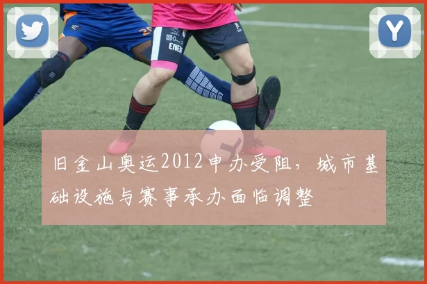 旧金山奥运2012申办受阻，城市基础设施与赛事承办面临调整